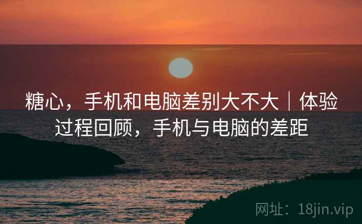 糖心,手机和电脑差别大不大|体验过程回顾,手机与电脑的差距 糖心,手机和电脑差别大不大|体验过程回顾,手机与电脑的差距