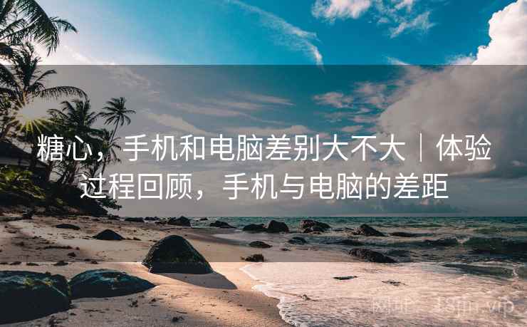 糖心,手机和电脑差别大不大|体验过程回顾,手机与电脑的差距 糖心,手机和电脑差别大不大|体验过程回顾,手机与电脑的差距