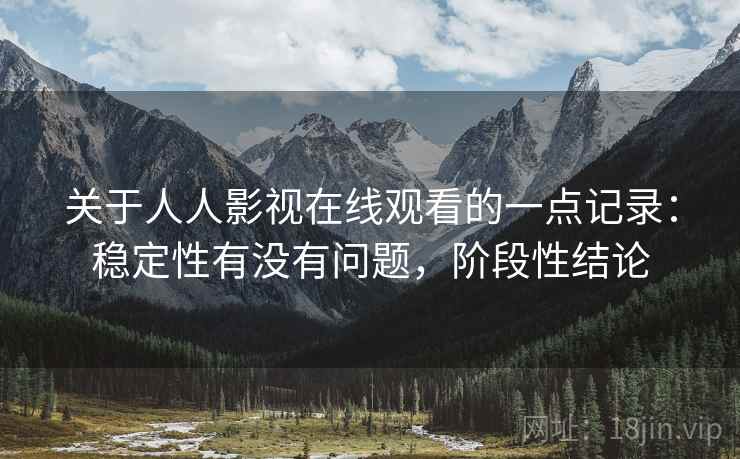 关于人人影视在线观看的一点记录:稳定性有没有问题,阶段性结论 关于人人影视在线观看的一点记录:稳定性有没有问题,阶段性结论