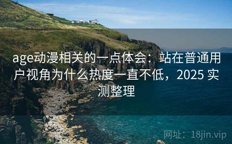 age动漫相关的一点体会:站在普通用户视角为什么热度一直不低,2025 实测整理 age动漫相关的一点体会:站在普通用户视角为什么热度一直不低,2025 实测整理