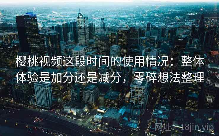 樱桃视频这段时间的使用情况:整体体验是加分还是减分,零碎想法整理 樱桃视频这段时间的使用情况:整体体验是加分还是减分,零碎想法整理