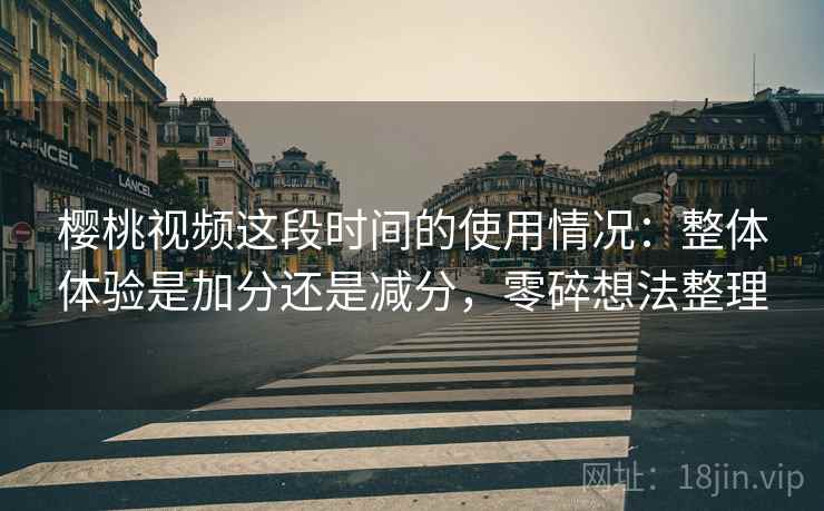 樱桃视频这段时间的使用情况:整体体验是加分还是减分,零碎想法整理 樱桃视频这段时间的使用情况:整体体验是加分还是减分,零碎想法整理