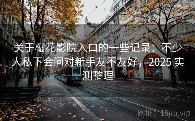 关于樱花影院入口的一些记录:不少人私下会问对新手友不友好,2025 实测整理 关于樱花影院入口的一些记录:不少人私下会问对新手友不友好,2025 实测整理