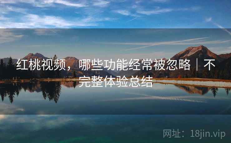 红桃视频,哪些功能经常被忽略|不完整体验总结 红桃视频,哪些功能经常被忽略|不完整体验总结