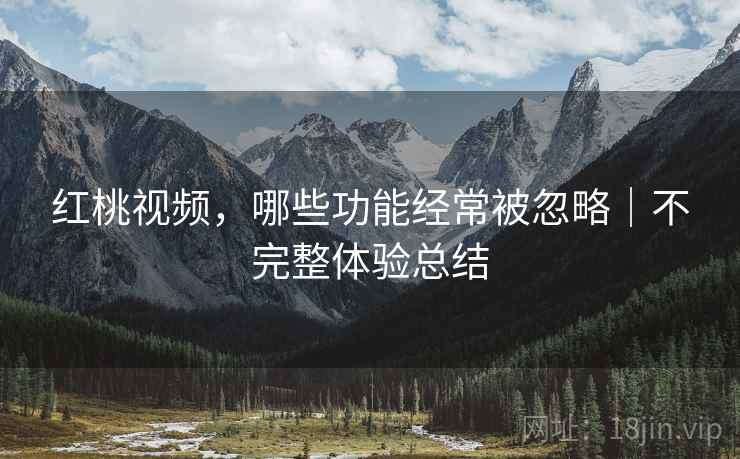 红桃视频,哪些功能经常被忽略|不完整体验总结 红桃视频,哪些功能经常被忽略|不完整体验总结