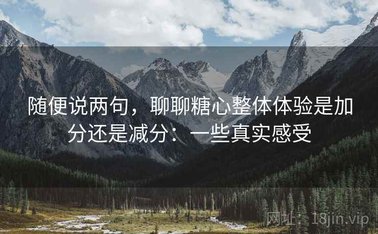 随便说两句,聊聊糖心整体体验是加分还是减分:一些真实感受 随便说两句,聊聊糖心整体体验是加分还是减分:一些真实感受