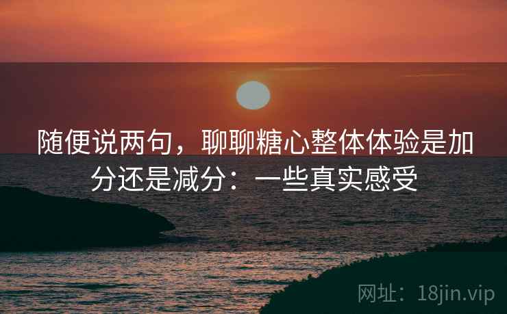 随便说两句,聊聊糖心整体体验是加分还是减分:一些真实感受 随便说两句,聊聊糖心整体体验是加分还是减分:一些真实感受