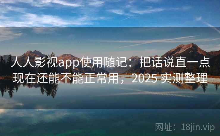 人人影视app使用随记:把话说直一点现在还能不能正常用,2025 实测整理 人人影视app使用随记:把话说直一点现在还能不能正常用,2025 实测整理