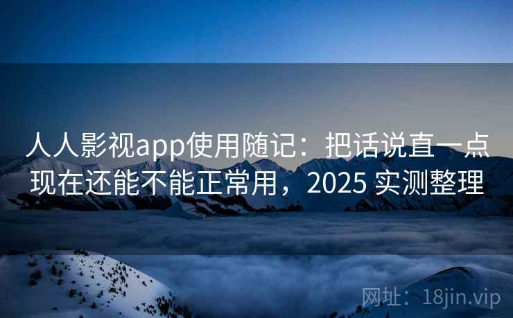 人人影视app使用随记:把话说直一点现在还能不能正常用,2025 实测整理 人人影视app使用随记:把话说直一点现在还能不能正常用,2025 实测整理