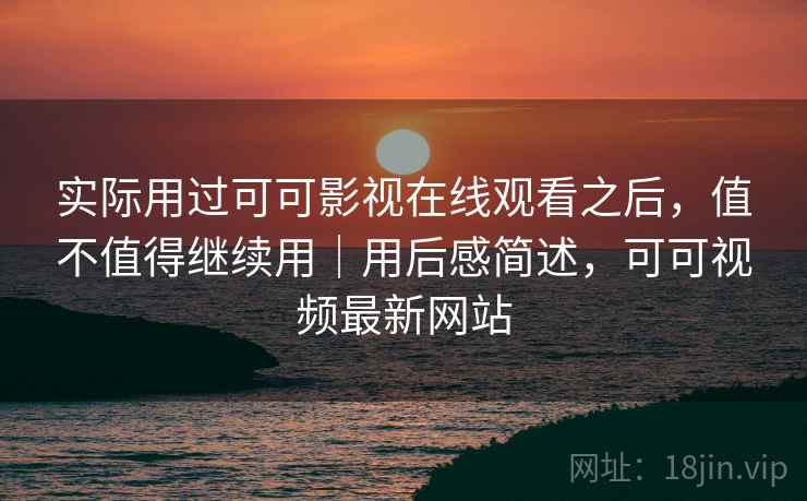 实际用过可可影视在线观看之后,值不值得继续用|用后感简述,可可视频最新网站 实际用过可可影视在线观看之后,值不值得继续用|用后感简述,可可视频最新网站