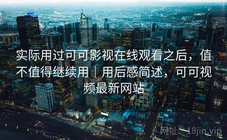 实际用过可可影视在线观看之后,值不值得继续用|用后感简述,可可视频最新网站 实际用过可可影视在线观看之后,值不值得继续用|用后感简述,可可视频最新网站