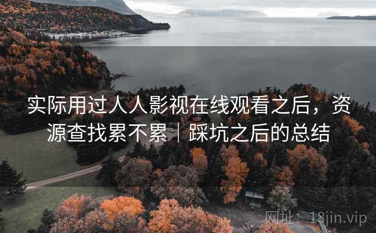 实际用过人人影视在线观看之后,资源查找累不累|踩坑之后的总结 实际用过人人影视在线观看之后,资源查找累不累|踩坑之后的总结