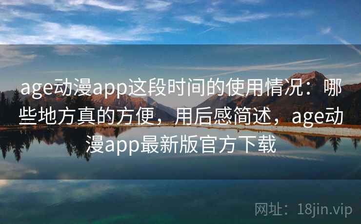 age动漫app这段时间的使用情况:哪些地方真的方便,用后感简述,age动漫app最新版官方下载 age动漫app这段时间的使用情况:哪些地方真的方便,用后感简述,age动漫app最新版官方下载