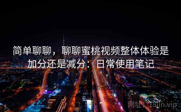 简单聊聊,聊聊蜜桃视频整体体验是加分还是减分:日常使用笔记 简单聊聊,聊聊蜜桃视频整体体验是加分还是减分:日常使用笔记