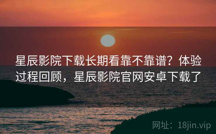 星辰影院下载长期看靠不靠谱?体验过程回顾,星辰影院官网安卓下载了 星辰影院下载长期看靠不靠谱?体验过程回顾,星辰影院官网安卓下载了