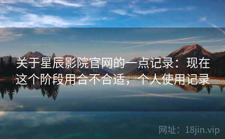 关于星辰影院官网的一点记录:现在这个阶段用合不合适,个人使用记录 关于星辰影院官网的一点记录:现在这个阶段用合不合适,个人使用记录