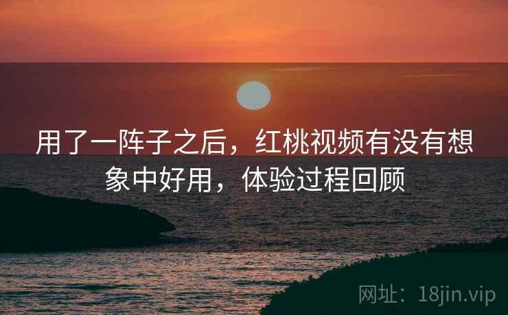 用了一阵子之后,红桃视频有没有想象中好用,体验过程回顾 用了一阵子之后,红桃视频有没有想象中好用,体验过程回顾