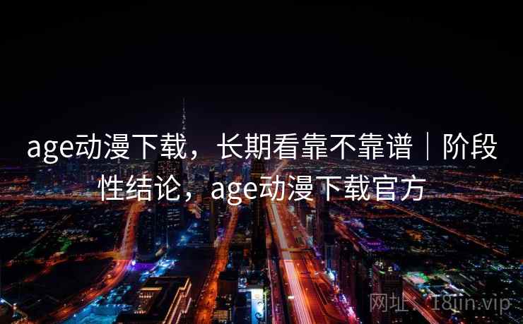 age动漫下载,长期看靠不靠谱|阶段性结论,age动漫下载官方 age动漫下载,长期看靠不靠谱|阶段性结论,age动漫下载官方
