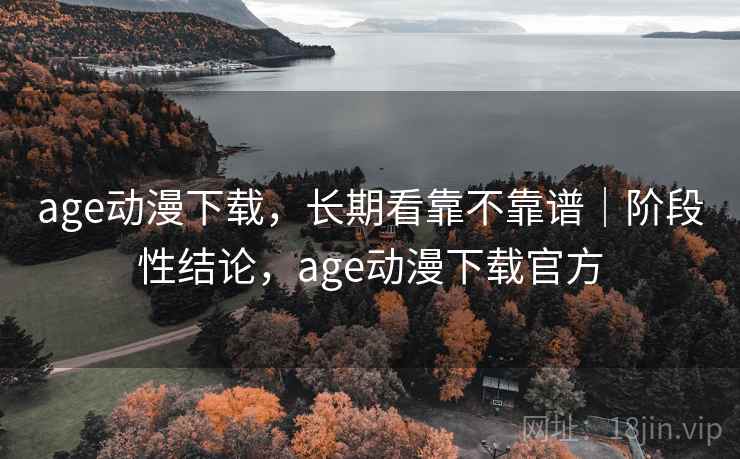 age动漫下载,长期看靠不靠谱|阶段性结论,age动漫下载官方 age动漫下载,长期看靠不靠谱|阶段性结论,age动漫下载官方