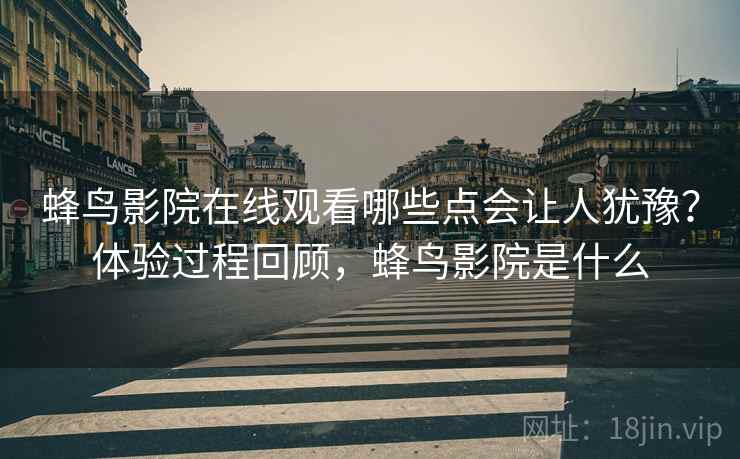 蜂鸟影院在线观看哪些点会让人犹豫?体验过程回顾,蜂鸟影院是什么 蜂鸟影院在线观看哪些点会让人犹豫?体验过程回顾,蜂鸟影院是什么