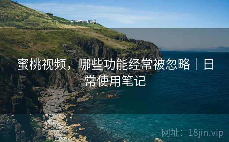 蜜桃视频,哪些功能经常被忽略|日常使用笔记 蜜桃视频,哪些功能经常被忽略|日常使用笔记