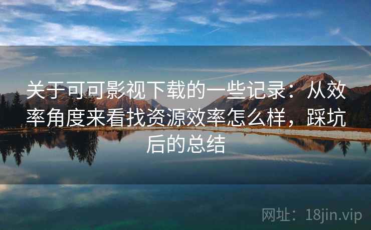 关于可可影视下载的一些记录:从效率角度来看找资源效率怎么样,踩坑后的总结 关于可可影视下载的一些记录:从效率角度来看找资源效率怎么样,踩坑后的总结