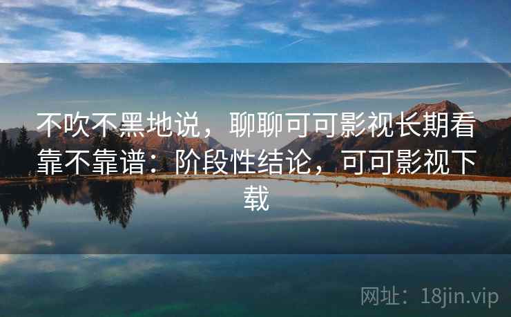 不吹不黑地说,聊聊可可影视长期看靠不靠谱:阶段性结论,可可影视下载 不吹不黑地说,聊聊可可影视长期看靠不靠谱:阶段性结论,可可影视下载
