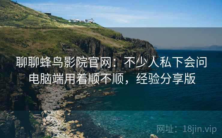 聊聊蜂鸟影院官网:不少人私下会问电脑端用着顺不顺,经验分享版 聊聊蜂鸟影院官网:不少人私下会问电脑端用着顺不顺,经验分享版