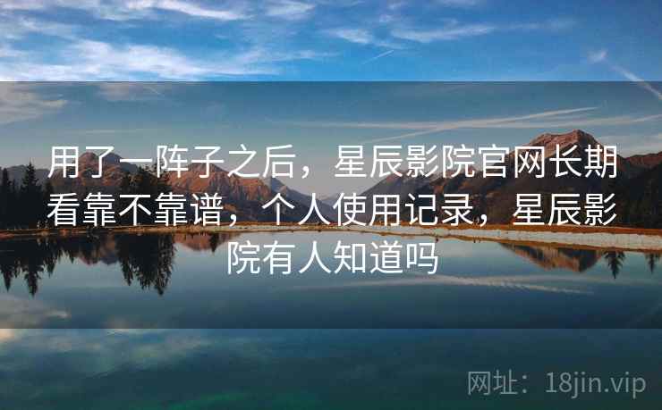 用了一阵子之后,星辰影院官网长期看靠不靠谱,个人使用记录,星辰影院有人知道吗 用了一阵子之后,星辰影院官网长期看靠不靠谱,个人使用记录,星辰影院有人知道吗