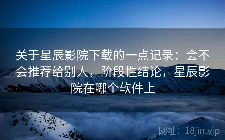 关于星辰影院下载的一点记录:会不会推荐给别人,阶段性结论,星辰影院在哪个软件上 关于星辰影院下载的一点记录:会不会推荐给别人,阶段性结论,星辰影院在哪个软件上