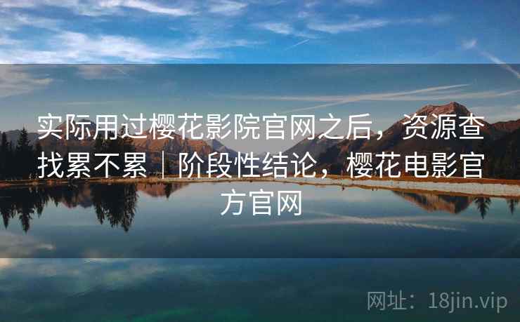 实际用过樱花影院官网之后,资源查找累不累|阶段性结论,樱花电影官方官网 实际用过樱花影院官网之后,资源查找累不累|阶段性结论,樱花电影官方官网