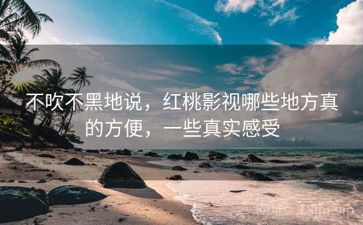 不吹不黑地说,红桃影视哪些地方真的方便,一些真实感受 不吹不黑地说,红桃影视哪些地方真的方便,一些真实感受
